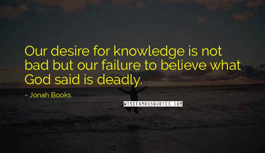 Jonah Books Quotes: Our desire for knowledge is not bad but our failure to believe what God said is deadly.