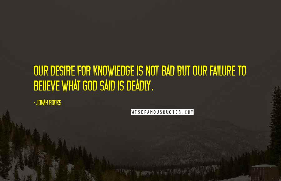 Jonah Books Quotes: Our desire for knowledge is not bad but our failure to believe what God said is deadly.