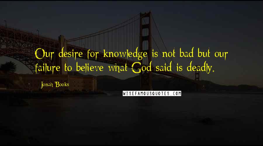 Jonah Books Quotes: Our desire for knowledge is not bad but our failure to believe what God said is deadly.