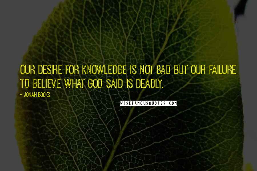 Jonah Books Quotes: Our desire for knowledge is not bad but our failure to believe what God said is deadly.