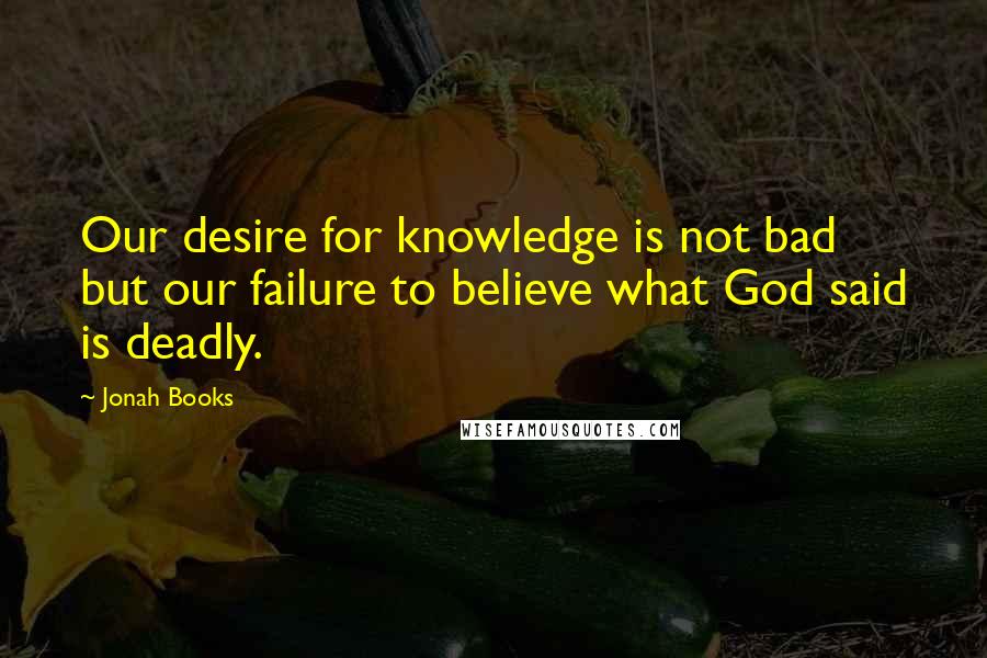 Jonah Books Quotes: Our desire for knowledge is not bad but our failure to believe what God said is deadly.