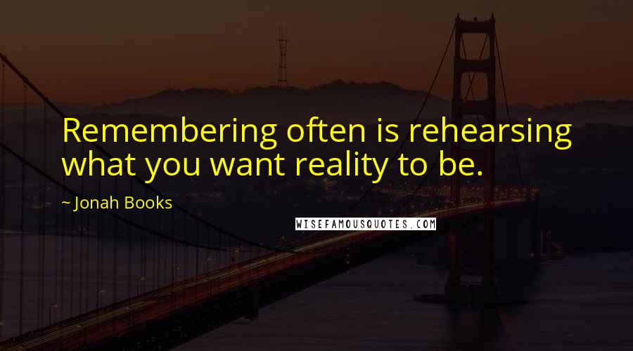 Jonah Books Quotes: Remembering often is rehearsing what you want reality to be.