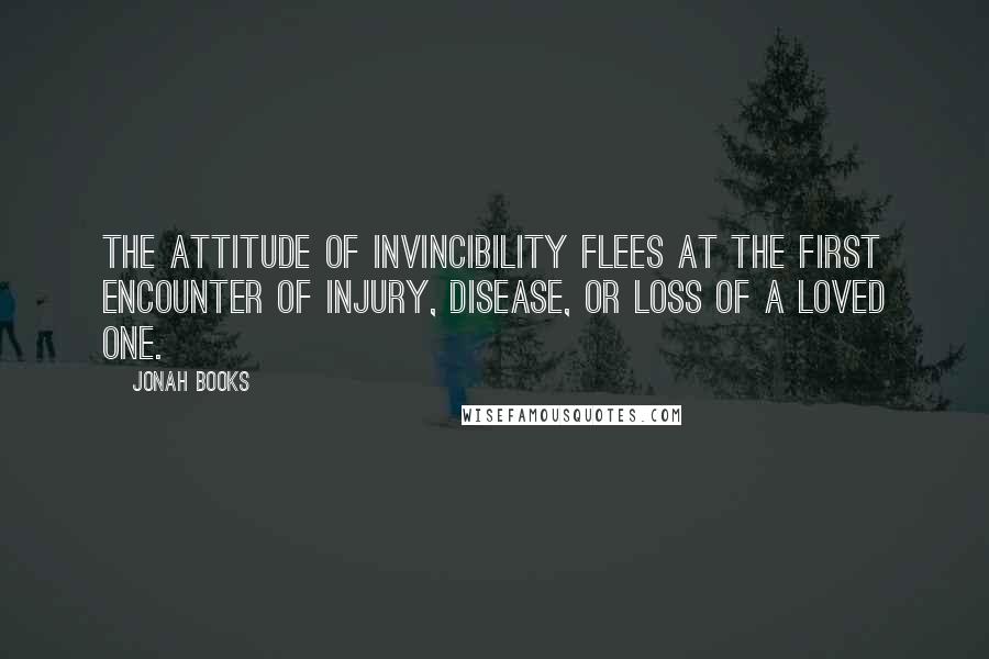 Jonah Books Quotes: The attitude of invincibility flees at the first encounter of injury, disease, or loss of a loved one.