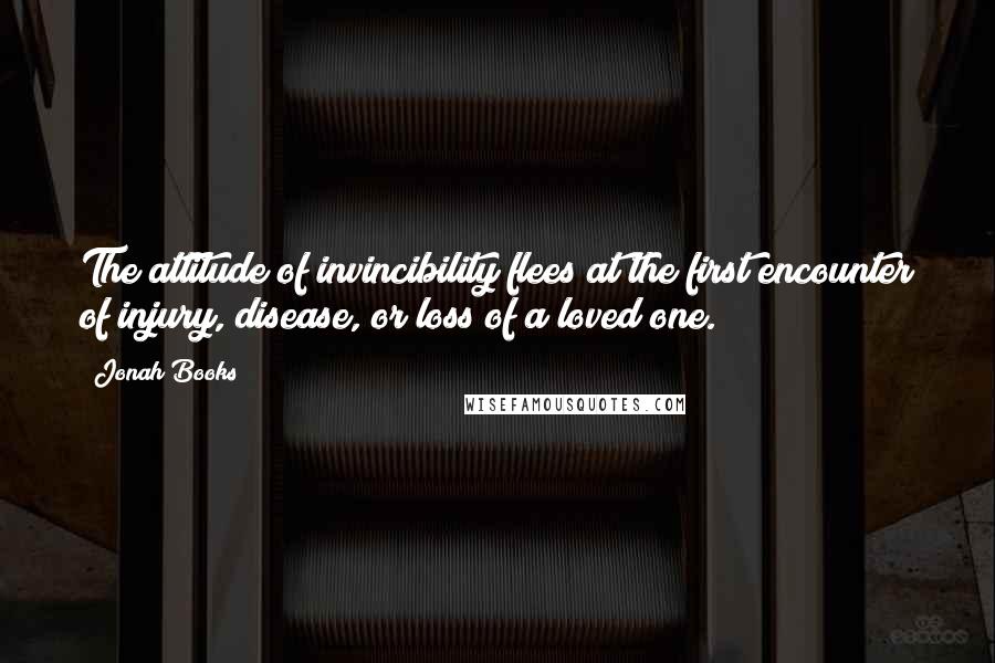 Jonah Books Quotes: The attitude of invincibility flees at the first encounter of injury, disease, or loss of a loved one.