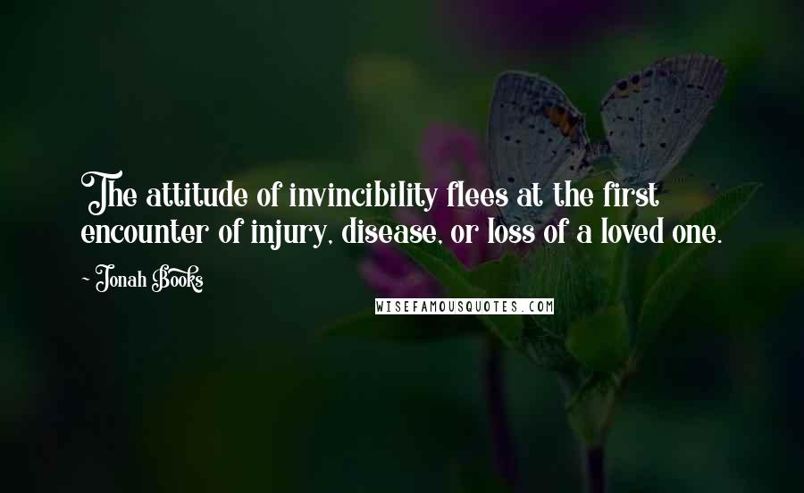 Jonah Books Quotes: The attitude of invincibility flees at the first encounter of injury, disease, or loss of a loved one.