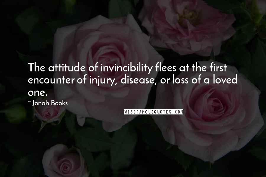 Jonah Books Quotes: The attitude of invincibility flees at the first encounter of injury, disease, or loss of a loved one.
