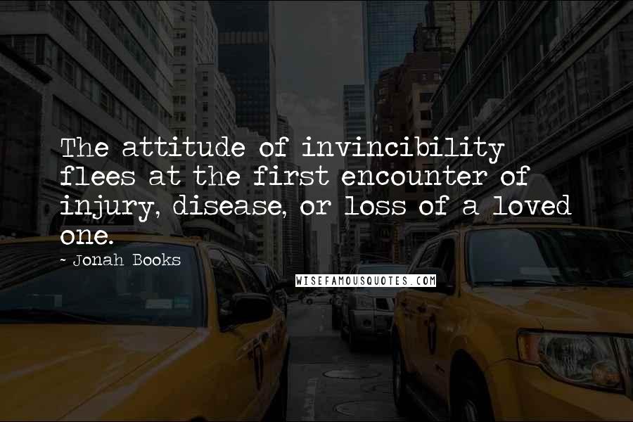 Jonah Books Quotes: The attitude of invincibility flees at the first encounter of injury, disease, or loss of a loved one.