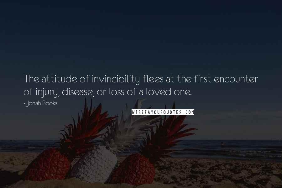 Jonah Books Quotes: The attitude of invincibility flees at the first encounter of injury, disease, or loss of a loved one.