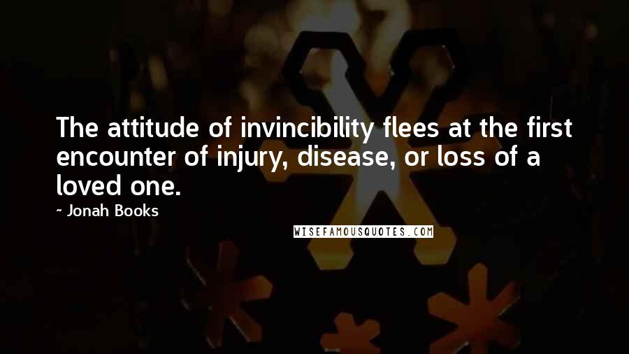 Jonah Books Quotes: The attitude of invincibility flees at the first encounter of injury, disease, or loss of a loved one.