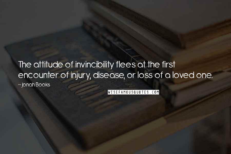 Jonah Books Quotes: The attitude of invincibility flees at the first encounter of injury, disease, or loss of a loved one.