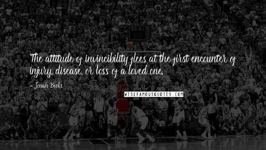 Jonah Books Quotes: The attitude of invincibility flees at the first encounter of injury, disease, or loss of a loved one.