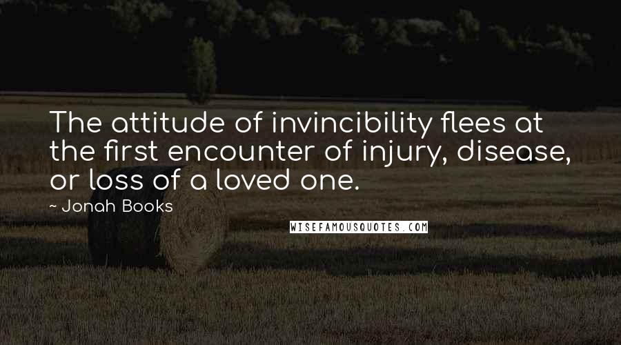 Jonah Books Quotes: The attitude of invincibility flees at the first encounter of injury, disease, or loss of a loved one.