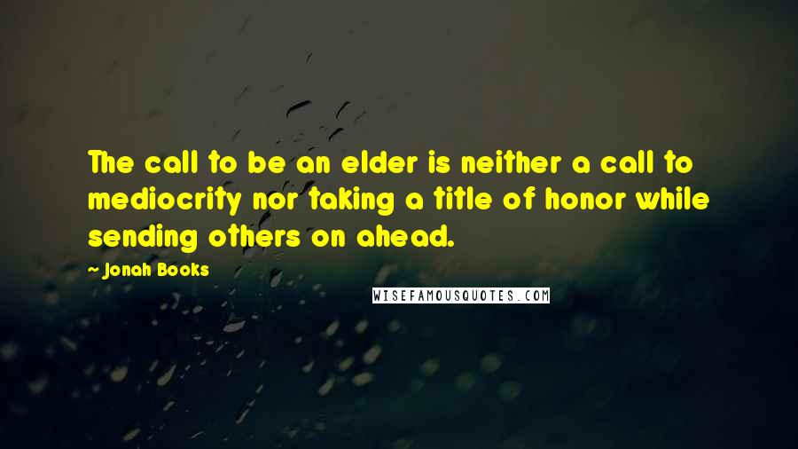 Jonah Books Quotes: The call to be an elder is neither a call to mediocrity nor taking a title of honor while sending others on ahead.