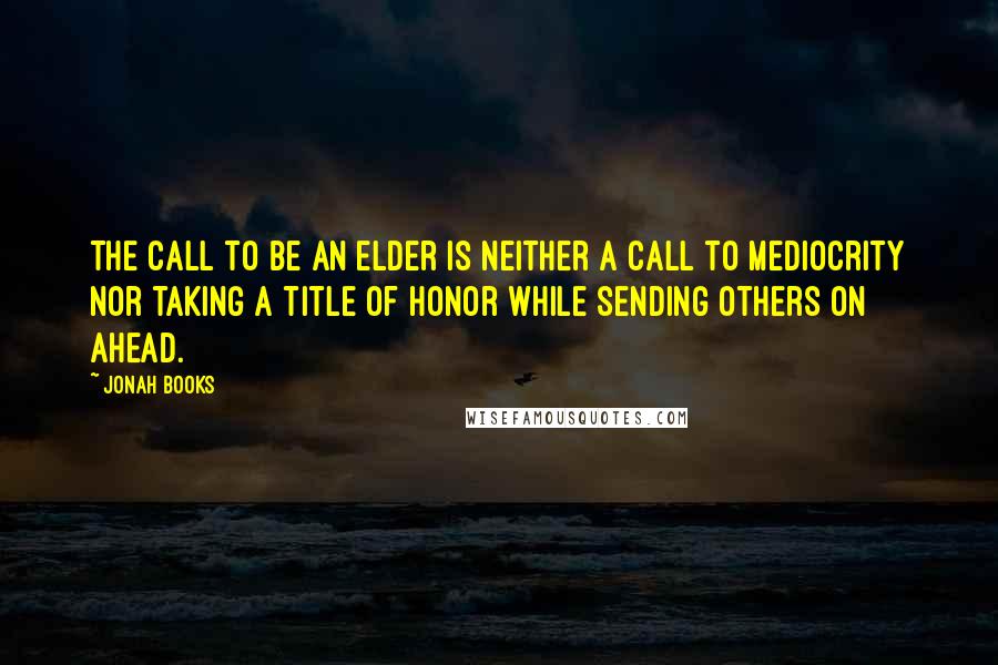 Jonah Books Quotes: The call to be an elder is neither a call to mediocrity nor taking a title of honor while sending others on ahead.