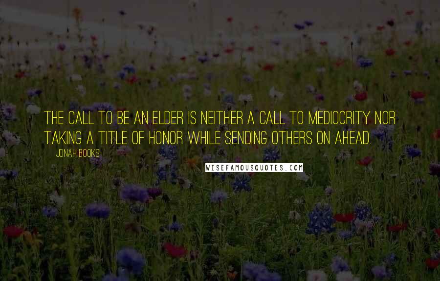 Jonah Books Quotes: The call to be an elder is neither a call to mediocrity nor taking a title of honor while sending others on ahead.