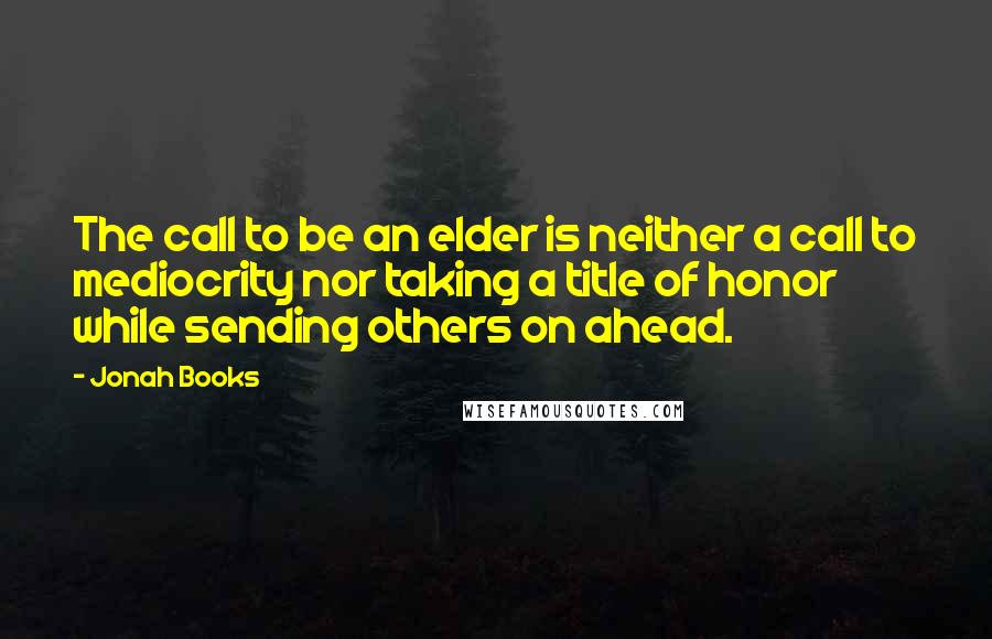 Jonah Books Quotes: The call to be an elder is neither a call to mediocrity nor taking a title of honor while sending others on ahead.