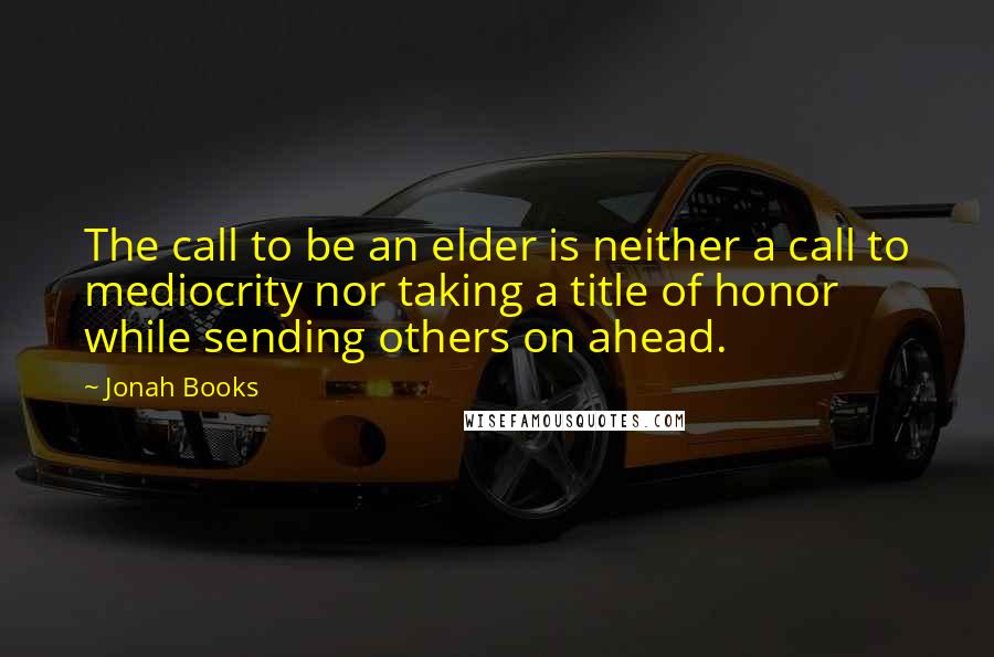 Jonah Books Quotes: The call to be an elder is neither a call to mediocrity nor taking a title of honor while sending others on ahead.