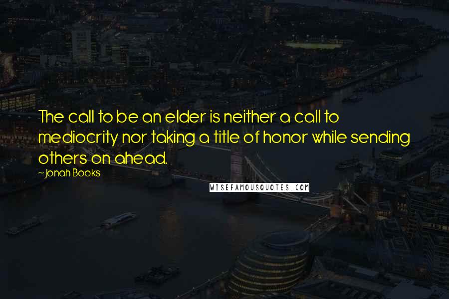 Jonah Books Quotes: The call to be an elder is neither a call to mediocrity nor taking a title of honor while sending others on ahead.