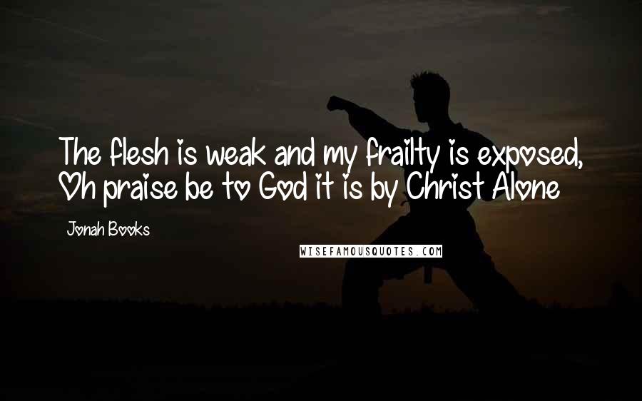 Jonah Books Quotes: The flesh is weak and my frailty is exposed, Oh praise be to God it is by Christ Alone