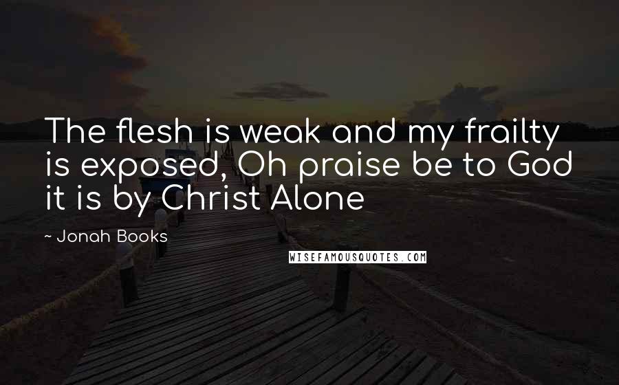 Jonah Books Quotes: The flesh is weak and my frailty is exposed, Oh praise be to God it is by Christ Alone