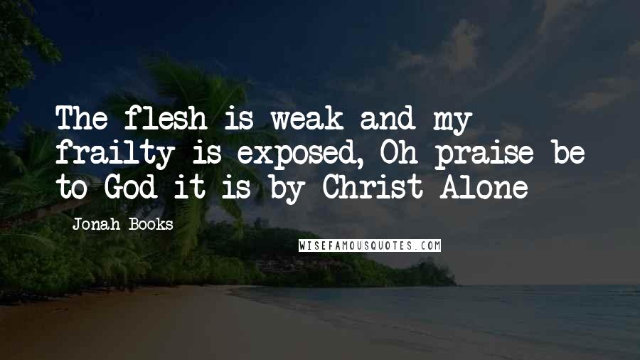 Jonah Books Quotes: The flesh is weak and my frailty is exposed, Oh praise be to God it is by Christ Alone
