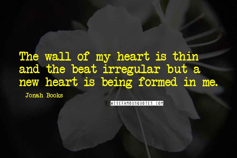 Jonah Books Quotes: The wall of my heart is thin and the beat irregular but a new heart is being formed in me.