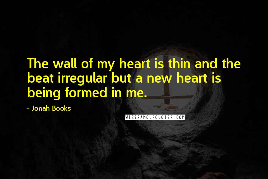 Jonah Books Quotes: The wall of my heart is thin and the beat irregular but a new heart is being formed in me.