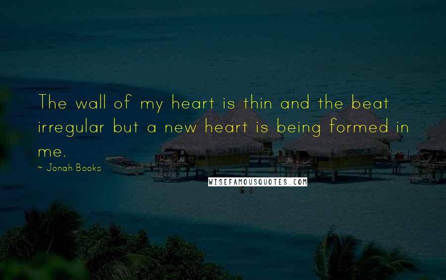 Jonah Books Quotes: The wall of my heart is thin and the beat irregular but a new heart is being formed in me.