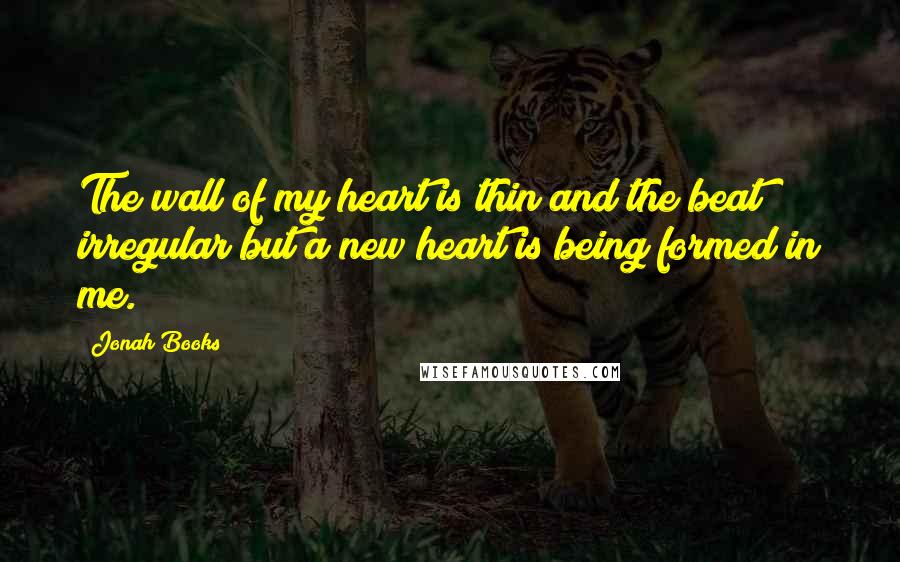 Jonah Books Quotes: The wall of my heart is thin and the beat irregular but a new heart is being formed in me.