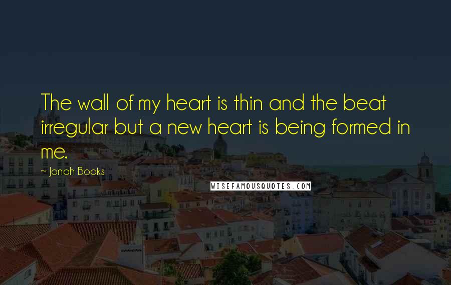 Jonah Books Quotes: The wall of my heart is thin and the beat irregular but a new heart is being formed in me.