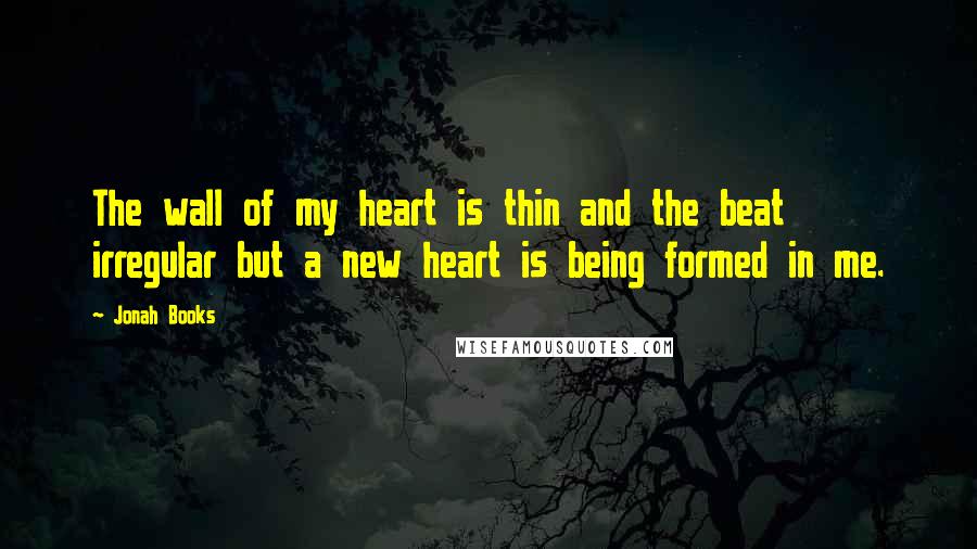 Jonah Books Quotes: The wall of my heart is thin and the beat irregular but a new heart is being formed in me.
