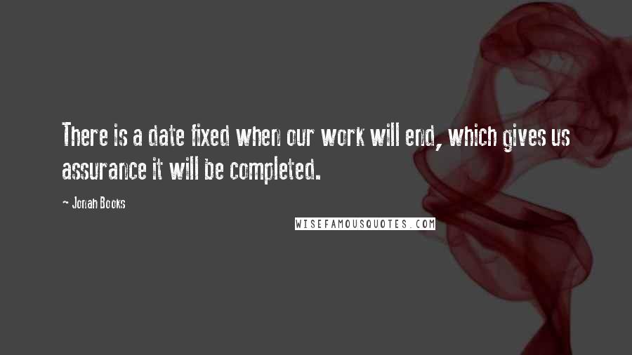 Jonah Books Quotes: There is a date fixed when our work will end, which gives us assurance it will be completed.