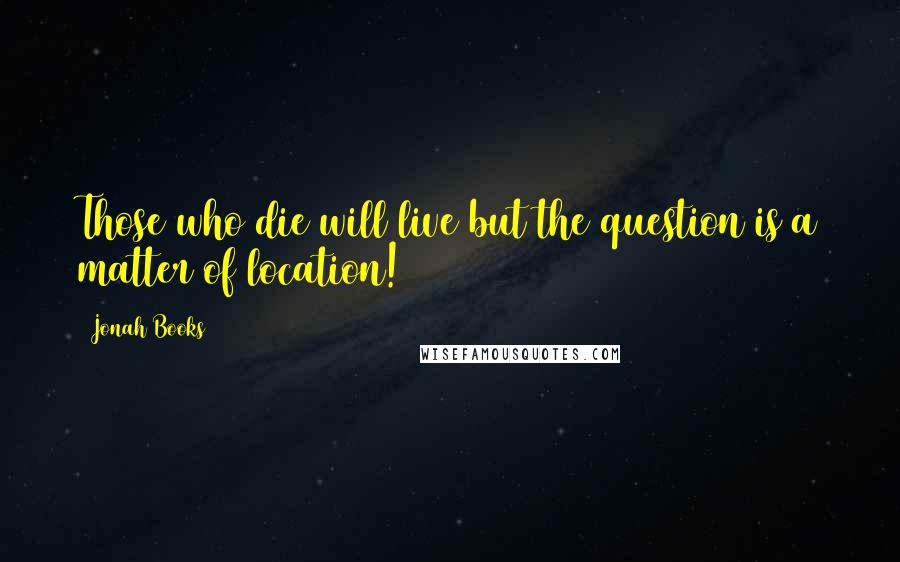 Jonah Books Quotes: Those who die will live but the question is a matter of location!