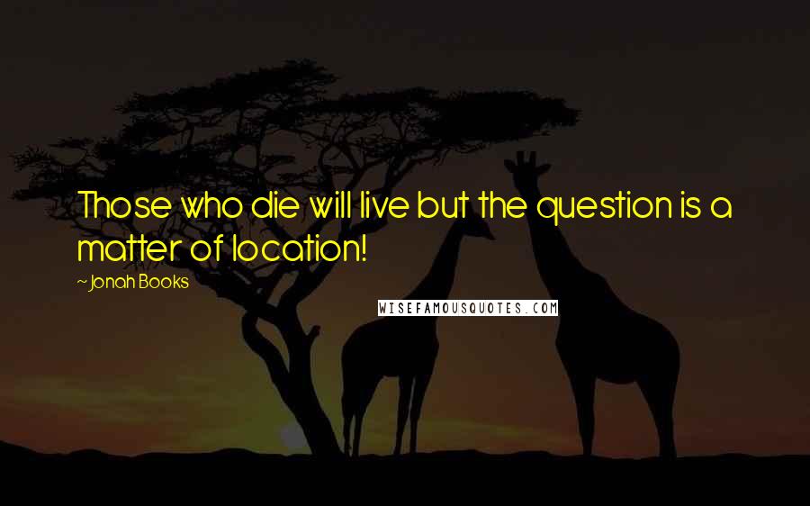 Jonah Books Quotes: Those who die will live but the question is a matter of location!