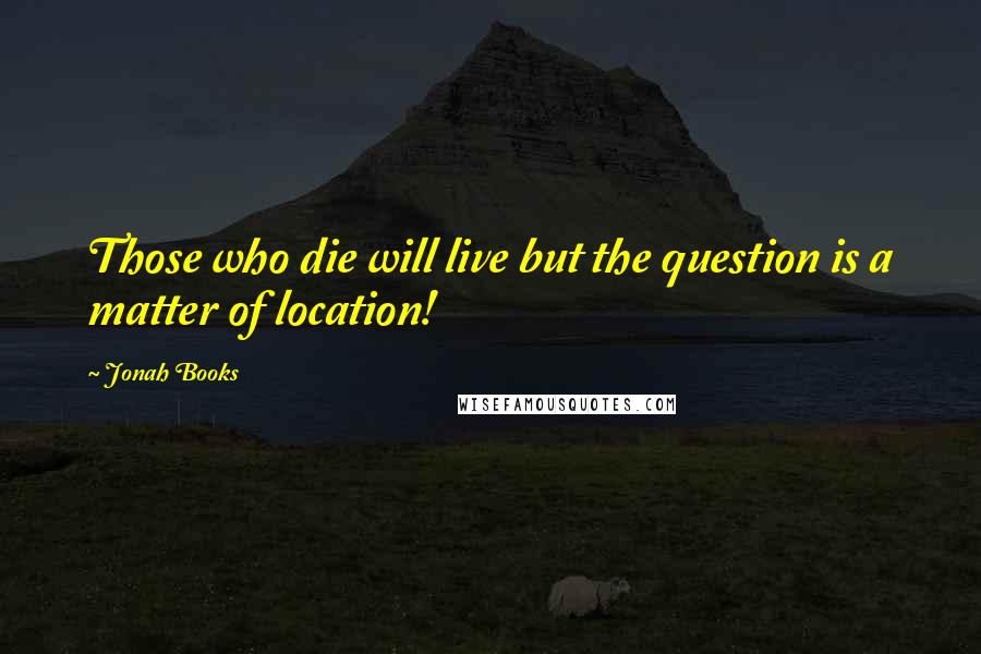 Jonah Books Quotes: Those who die will live but the question is a matter of location!