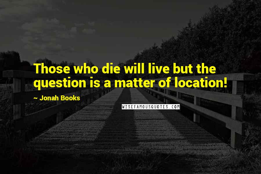 Jonah Books Quotes: Those who die will live but the question is a matter of location!