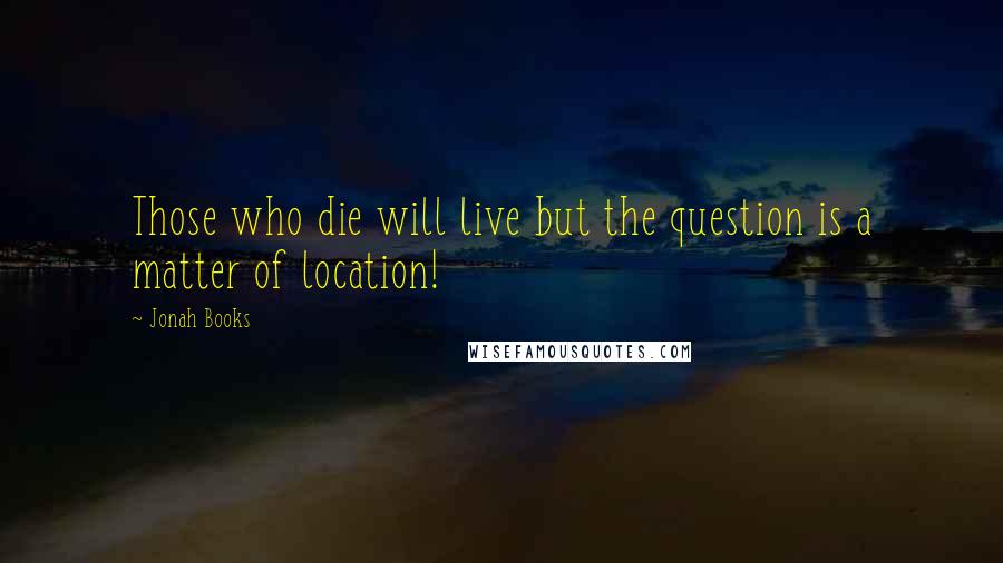 Jonah Books Quotes: Those who die will live but the question is a matter of location!