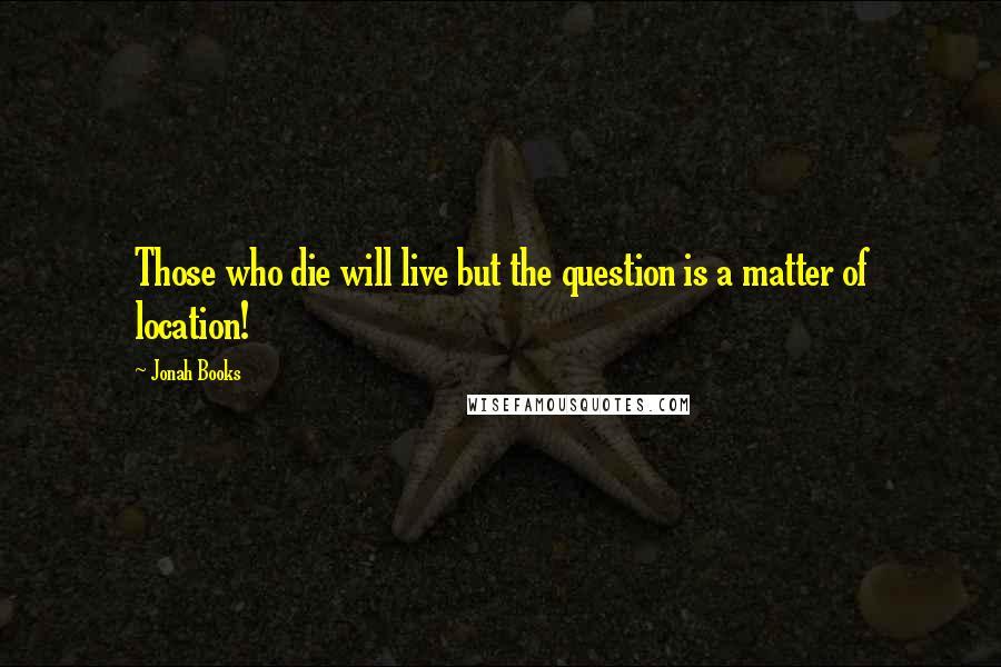 Jonah Books Quotes: Those who die will live but the question is a matter of location!