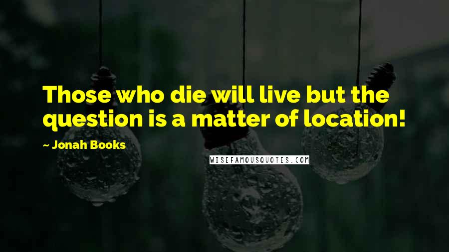 Jonah Books Quotes: Those who die will live but the question is a matter of location!