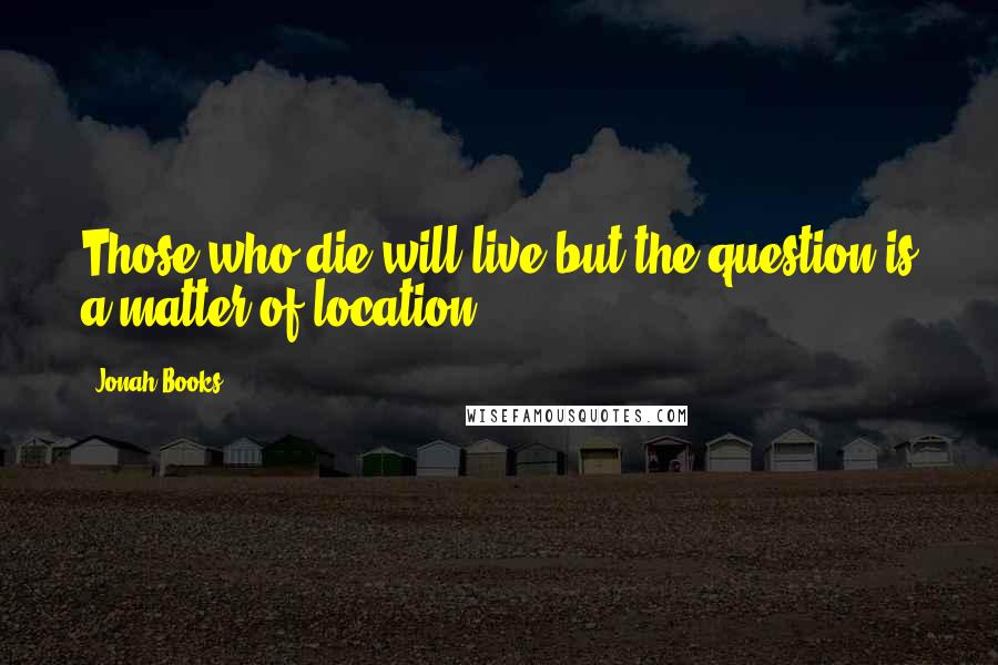 Jonah Books Quotes: Those who die will live but the question is a matter of location!