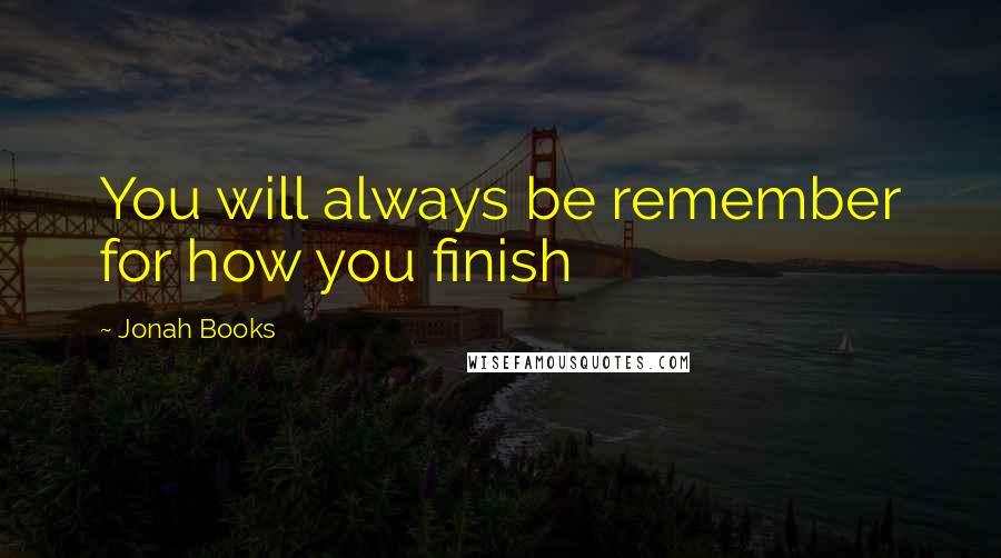 Jonah Books Quotes: You will always be remember for how you finish