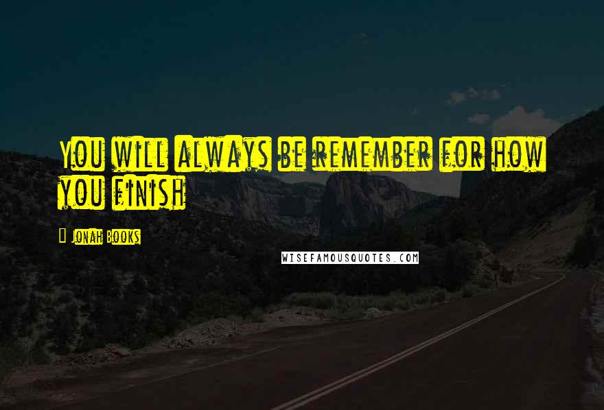 Jonah Books Quotes: You will always be remember for how you finish