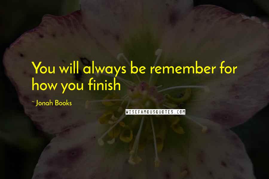 Jonah Books Quotes: You will always be remember for how you finish