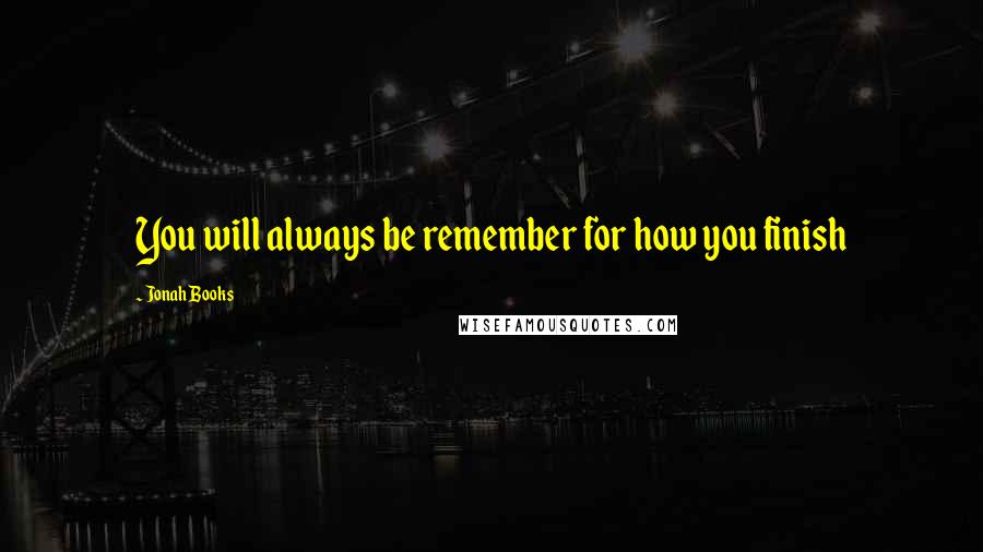 Jonah Books Quotes: You will always be remember for how you finish