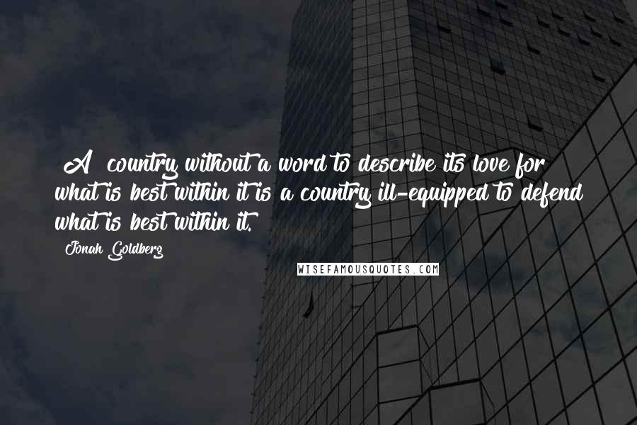 Jonah Goldberg Quotes: [A] country without a word to describe its love for what is best within it is a country ill-equipped to defend what is best within it.