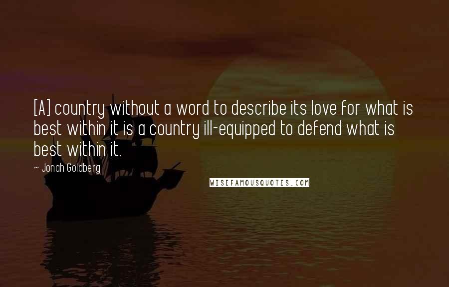 Jonah Goldberg Quotes: [A] country without a word to describe its love for what is best within it is a country ill-equipped to defend what is best within it.