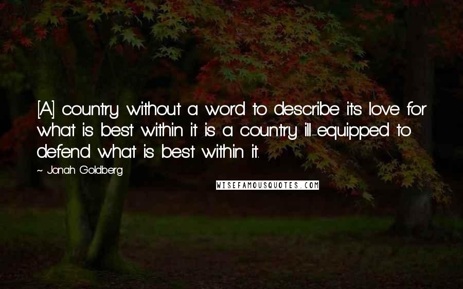 Jonah Goldberg Quotes: [A] country without a word to describe its love for what is best within it is a country ill-equipped to defend what is best within it.