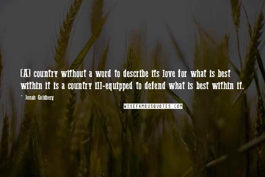Jonah Goldberg Quotes: [A] country without a word to describe its love for what is best within it is a country ill-equipped to defend what is best within it.