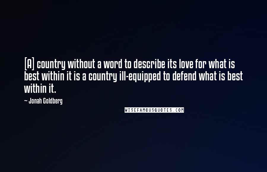 Jonah Goldberg Quotes: [A] country without a word to describe its love for what is best within it is a country ill-equipped to defend what is best within it.