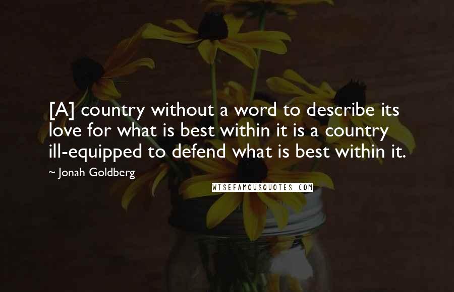 Jonah Goldberg Quotes: [A] country without a word to describe its love for what is best within it is a country ill-equipped to defend what is best within it.